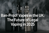 Ban-Proof Vapes in the UK: The Future of Legal Vaping in 2025 - Vape Wholesale Mcr